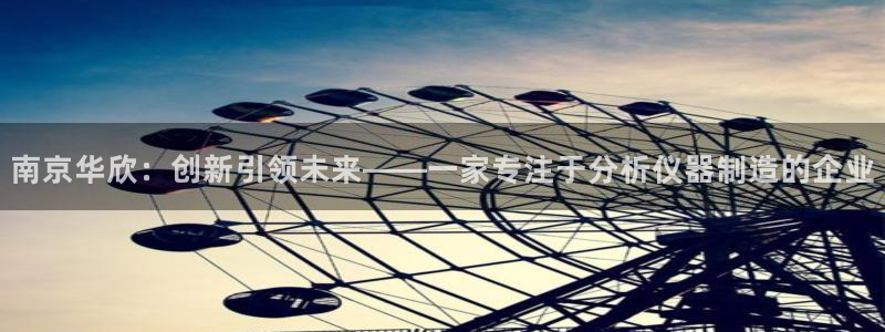 意昂体育3平台APP：南京华欣：创新引领未来——一家专注于分