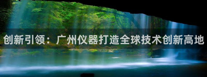 意昂3集团简介：创新引领：广州仪器打造全球技术创新高地