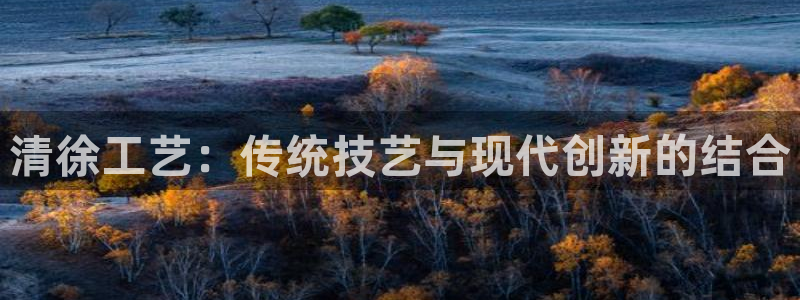 意昂3娱乐：清徐工艺：传统技艺与现代创新的结合