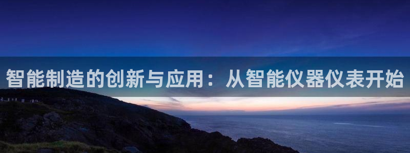 意昂体育3平台APP：智能制造的创新与应用：从智能仪器仪表开