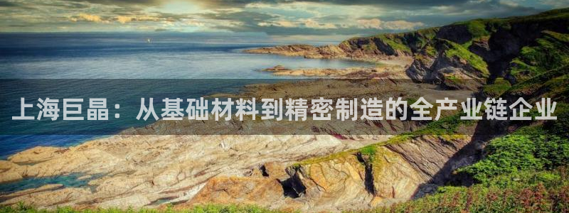 意昂3新能源：上海巨晶：从基础材料到精密制造的全产业链企业