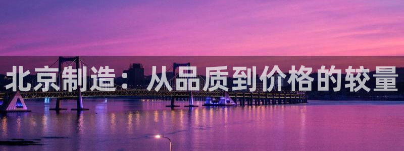 意昂3官网：北京制造：从品质到价格的较量