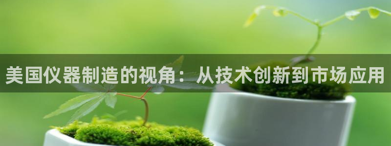 意昂体育3招商电话地址查询：美国仪器制造的视角：从技术创新到