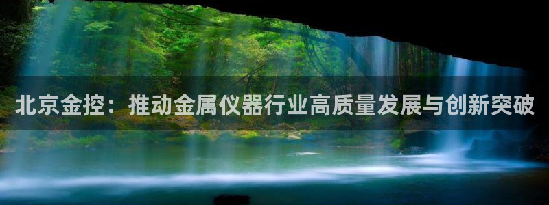 意昂体育3开户：北京金控：推动金属仪器行业高质量发展与创新突