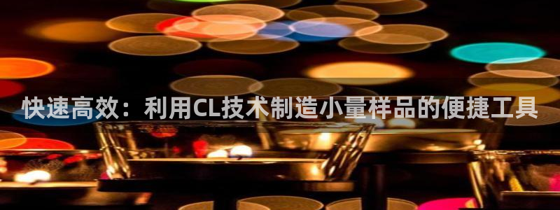 意昂体育3是干嘛的公司：快速高效：利用CL技术制造小量样品的