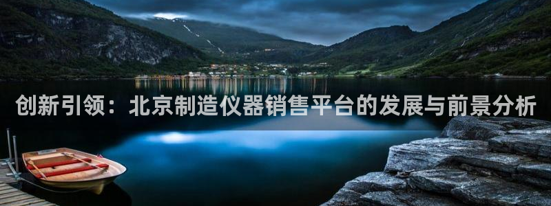 意昂3集团官网首页：创新引领：北京制造仪器销售平台的发展与前
