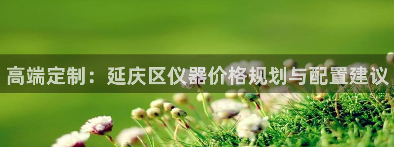 意昂集团官网：高端定制：延庆区仪器价格规划与配置建议