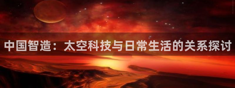 意昂3娱乐：中国智造：太空科技与日常生活的关系探讨