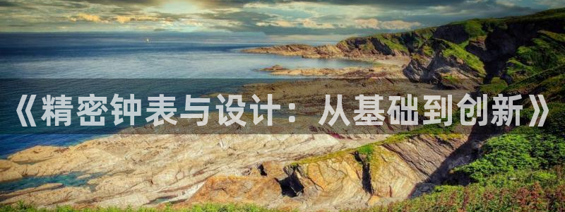 意昂体育3平台注册流程视频：《精密钟表与设计：从基础到创新》