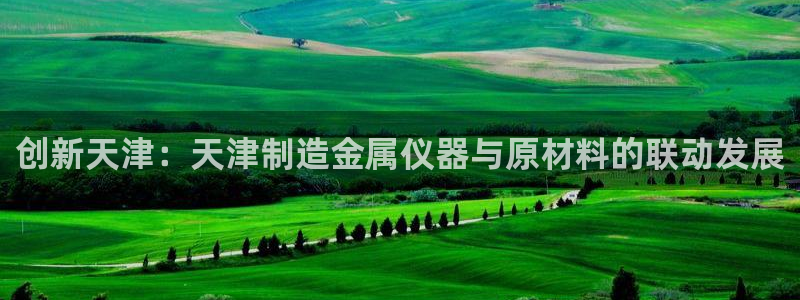 意昂体育3招商电话是多少号码：创新天津：天津制造金属仪器与原