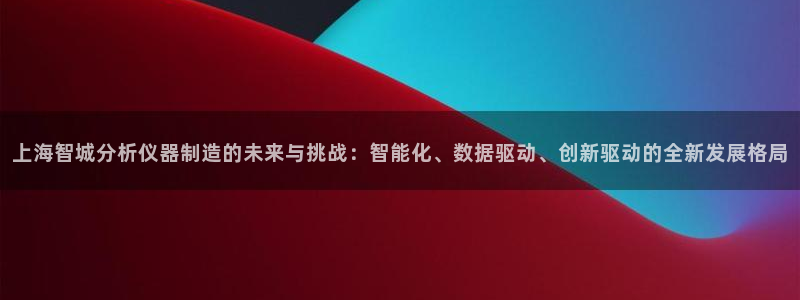 意昂体育3招商电话号码是多少：上海智城分析仪器制造的未来与挑