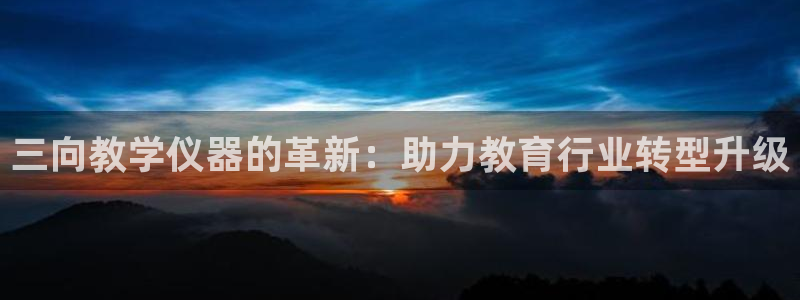 意昂体育3平台是正规平台吗：三向教学仪器的革新：助力教育行业