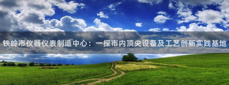 意昂3集团：铁岭市仪器仪表制造中心：一探市内顶尖设备及工艺创