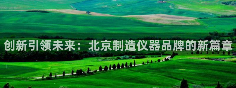 海南意昂体育3发展怎么样：创新引领未来：北京制造仪器品牌的新