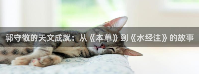 意昂集团官网：郭守敬的天文成就：从《本草》到《水经注》的故事