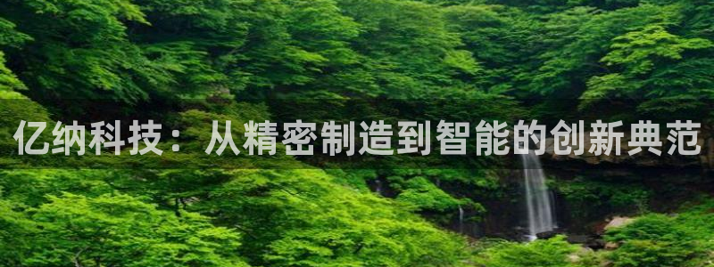 海南意昂体育3发展怎么样：亿纳科技：从精密制造到智能的创新典