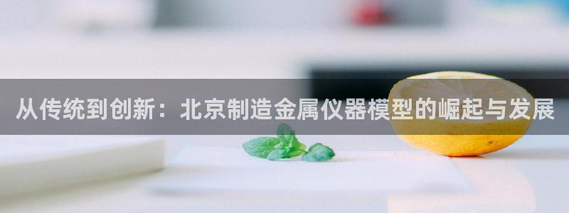 海南意昂体育3发展怎么样：从传统到创新：北京制造金属仪器模型