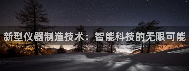 意昂体育3平台注册流程图：新型仪器制造技术：智能科技的无限可