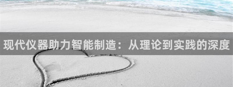 意昂3集团官网首页：现代仪器助力智能制造：从理论到实践的深度
