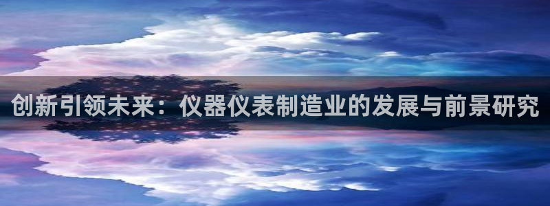 意昂体育3平台：创新引领未来：仪器仪表制造业的发展与前景研究