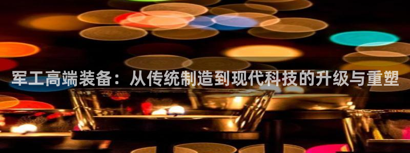 意昂体育3平台注册流程视频：军工高端装备：从传统制造到现代科