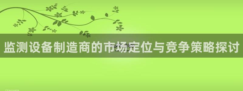 注册意昂3：监测设备制造商的市场定位与竞争策略探讨