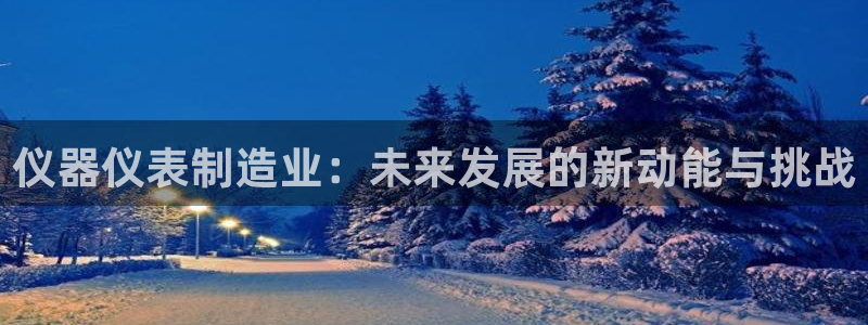 意昂体育3招商电话地址查询：仪器仪表制造业：未来发展的新动能