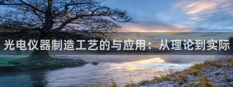 意昂体育3招商电话是多少啊：光电仪器制造工艺的与应用：从理论