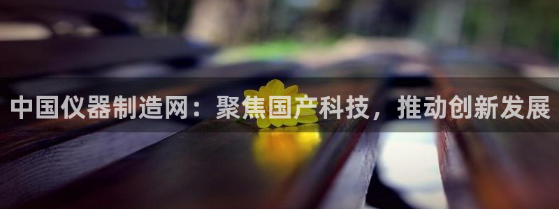 意昂体育3平台注册要钱吗安全吗：中国仪器制造网：聚焦国产科技