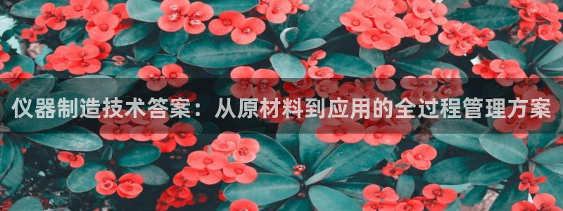 意昂体育3平台注册要钱吗：仪器制造技术答案：从原材料到应用的