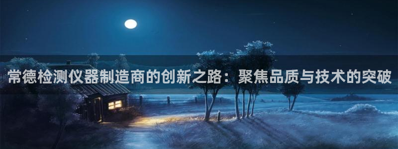 意昂体育3官方客服电话：常德检测仪器制造商的创新之路：聚焦品