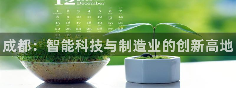 意昂体育3官方客服电话：成都：智能科技与制造业的创新高地