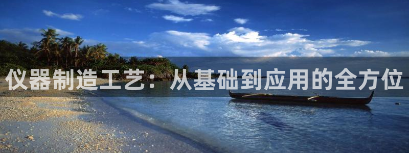 意昂体育3招商电话是多少：仪器制造工艺：从基础到应用的全方位