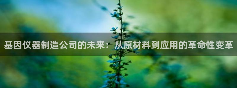 意昂体育3招商电话号码是多少啊：基因仪器制造公司的未来：从原
