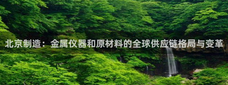 注册意昂3：北京制造：金属仪器和原材料的全球供应链格局与变革