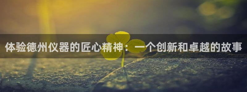 意昂体育3联系电话：体验德州仪器的匠心精神：一个创新和卓越的
