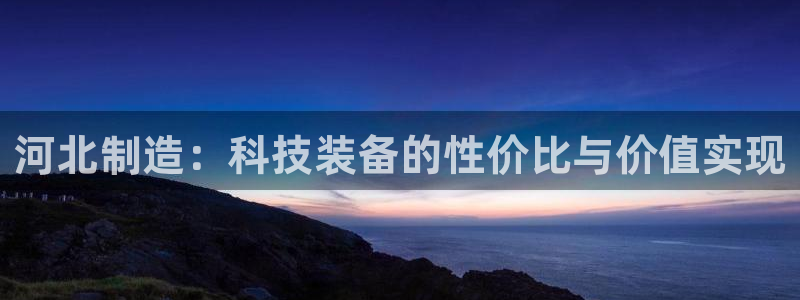 意昂体育3平台假的吗是真的吗：河北制造：科技装备的性价比与价