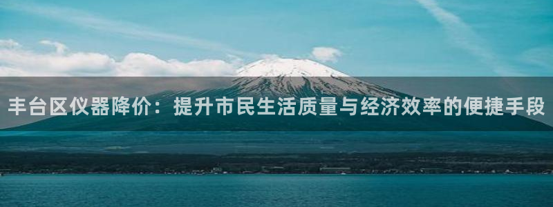 意昂3集团官网首页网址：丰台区仪器降价：提升市民生活质量与经
