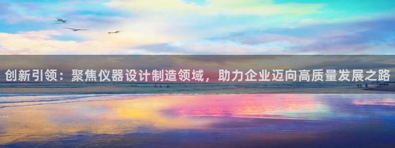 意昂体育3软件：创新引领：聚焦仪器设计制造领域，助力企业迈向
