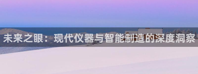 意昂体育3平台是正规平台吗安全吗：未来之眼：现代仪器与智能制
