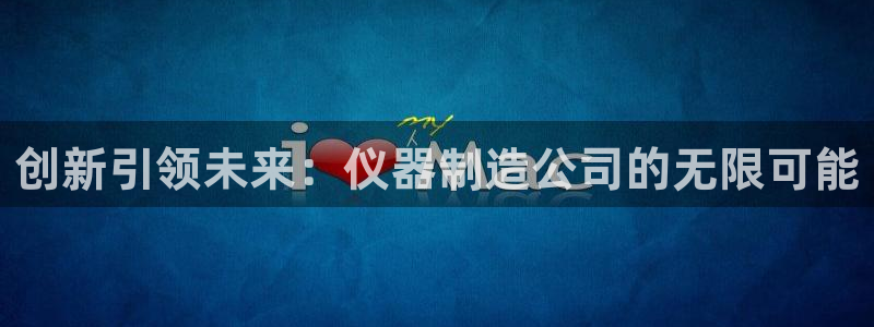 意昂集团官网：创新引领未来：仪器制造公司的无限可能