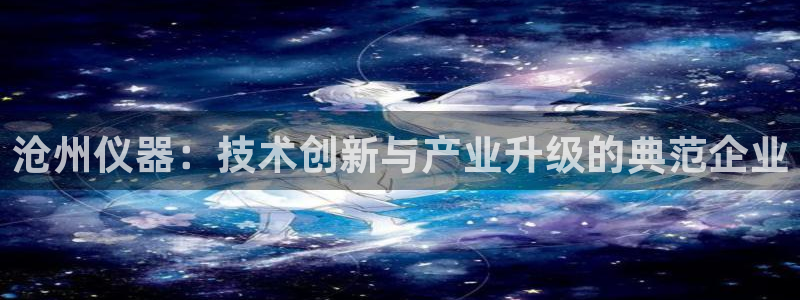 意昂3娱乐首页网站大全：沧州仪器：技术创新与产业升级的典范企