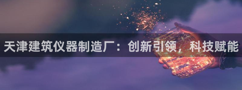 意昂体育3平台APP：天津建筑仪器制造厂：创新引领，科技赋能