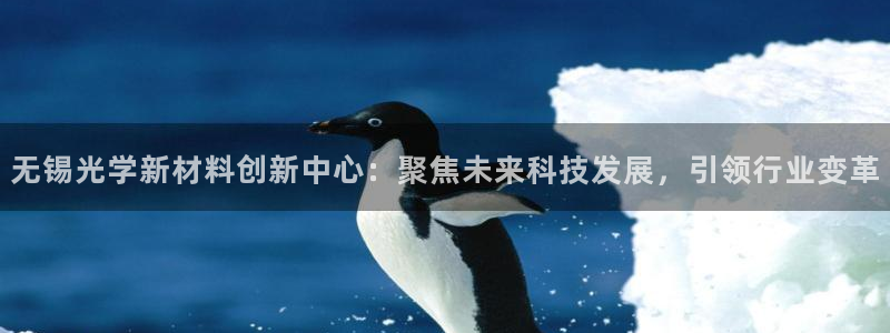 意昂3娱乐首页网站大全：无锡光学新材料创新中心：聚焦未来科技