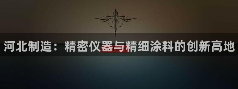 注册意昂3：河北制造：精密仪器与精细涂料的创新高地