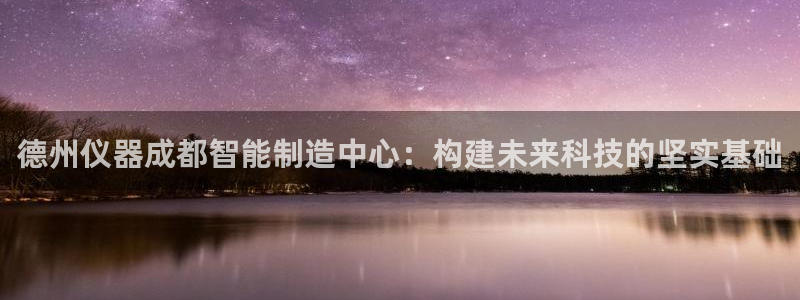 意昂体育3招商：德州仪器成都智能制造中心：构建未来科技的坚实