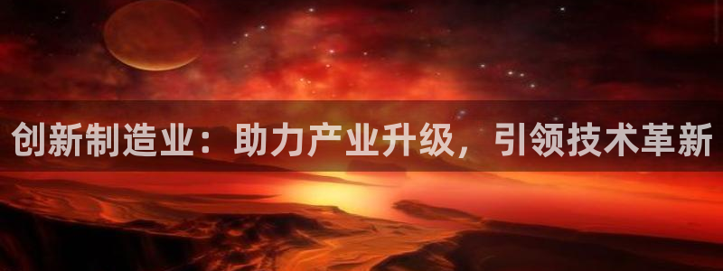 意昂体育3开户：创新制造业：助力产业升级，引领技术革新
