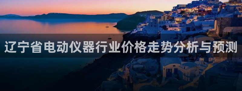 意昂体育3招商电话号码是多少号：辽宁省电动仪器行业价格走势分