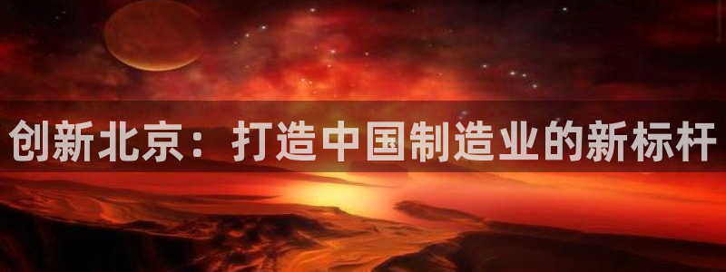 意昂体育3：创新北京：打造中国制造业的新标杆