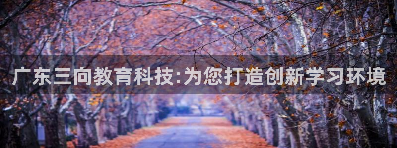 意昂3新能源：广东三向教育科技:为您打造创新学习环境